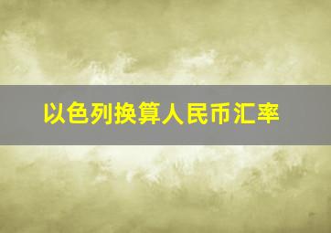 以色列换算人民币汇率