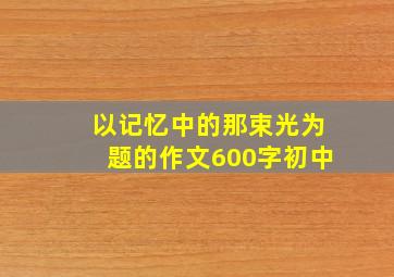 以记忆中的那束光为题的作文600字初中