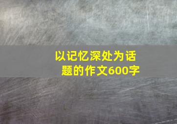 以记忆深处为话题的作文600字