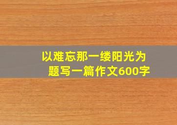 以难忘那一缕阳光为题写一篇作文600字