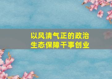 以风清气正的政治生态保障干事创业