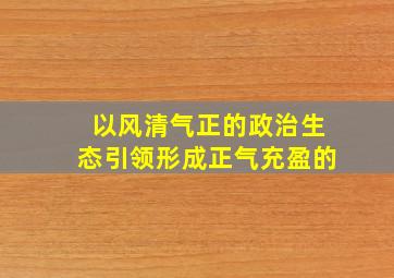 以风清气正的政治生态引领形成正气充盈的