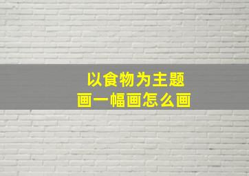 以食物为主题画一幅画怎么画