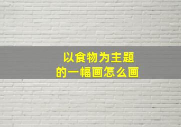 以食物为主题的一幅画怎么画