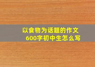 以食物为话题的作文600字初中生怎么写