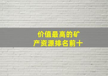 价值最高的矿产资源排名前十