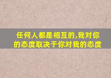 任何人都是相互的,我对你的态度取决于你对我的态度