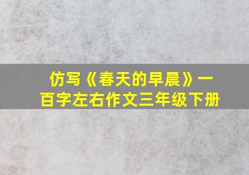 仿写《春天的早晨》一百字左右作文三年级下册