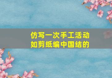 仿写一次手工活动如剪纸编中国结的