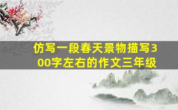 仿写一段春天景物描写300字左右的作文三年级