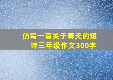 仿写一首关于春天的短诗三年级作文300字