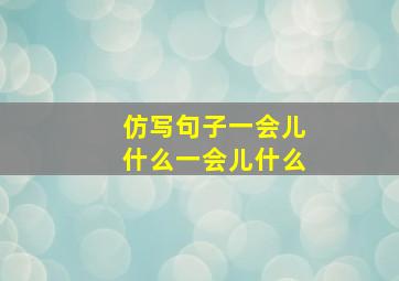 仿写句子一会儿什么一会儿什么