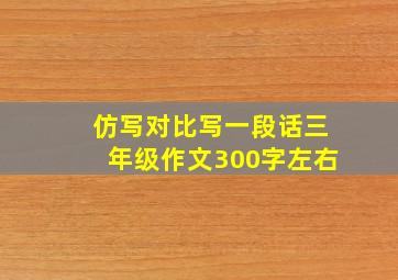 仿写对比写一段话三年级作文300字左右