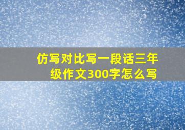 仿写对比写一段话三年级作文300字怎么写