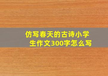 仿写春天的古诗小学生作文300字怎么写