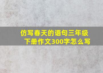 仿写春天的语句三年级下册作文300字怎么写