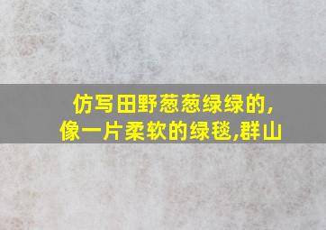 仿写田野葱葱绿绿的,像一片柔软的绿毯,群山