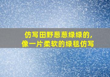 仿写田野葱葱绿绿的,像一片柔软的绿毯仿写