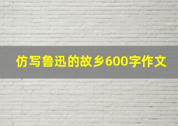 仿写鲁迅的故乡600字作文