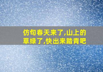 仿句春天来了,山上的草绿了,快出来踏青吧