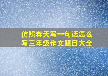 仿照春天写一句话怎么写三年级作文题目大全