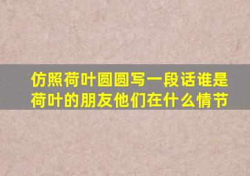 仿照荷叶圆圆写一段话谁是荷叶的朋友他们在什么情节