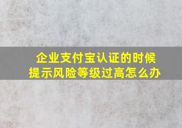 企业支付宝认证的时候提示风险等级过高怎么办