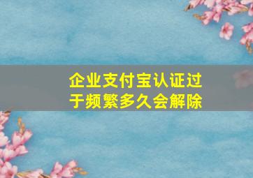 企业支付宝认证过于频繁多久会解除