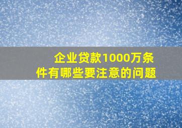 企业贷款1000万条件有哪些要注意的问题