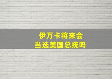 伊万卡将来会当选美国总统吗