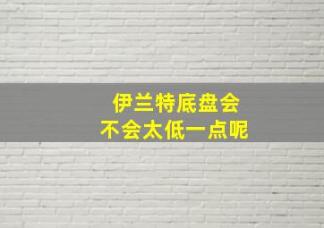 伊兰特底盘会不会太低一点呢