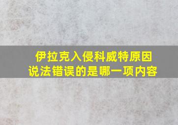 伊拉克入侵科威特原因说法错误的是哪一项内容