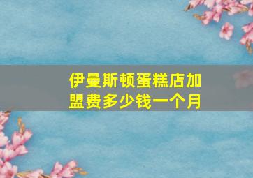 伊曼斯顿蛋糕店加盟费多少钱一个月