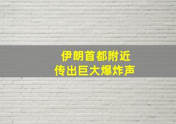 伊朗首都附近传出巨大爆炸声