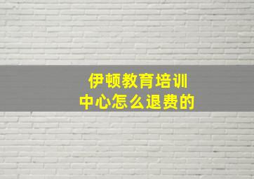 伊顿教育培训中心怎么退费的