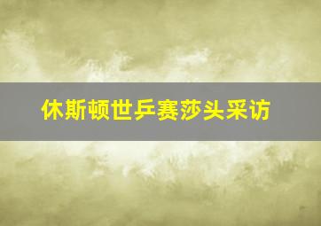 休斯顿世乒赛莎头采访