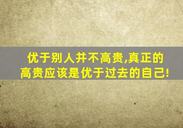 优于别人并不高贵,真正的高贵应该是优于过去的自己!