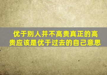 优于别人并不高贵真正的高贵应该是优于过去的自己意思