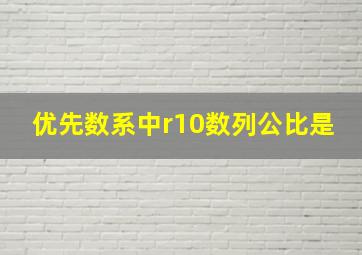 优先数系中r10数列公比是