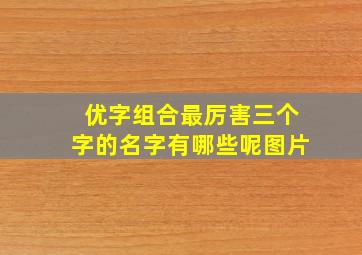 优字组合最厉害三个字的名字有哪些呢图片