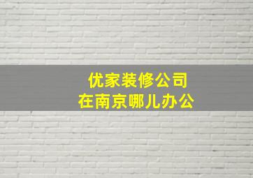 优家装修公司在南京哪儿办公