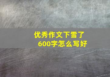 优秀作文下雪了600字怎么写好