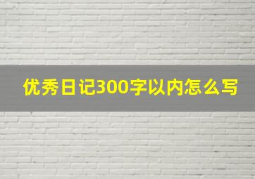 优秀日记300字以内怎么写