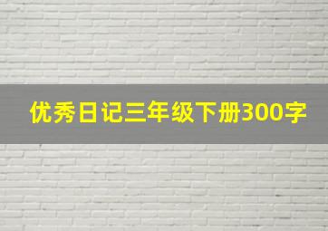 优秀日记三年级下册300字