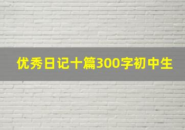 优秀日记十篇300字初中生