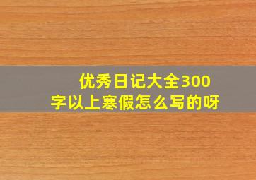 优秀日记大全300字以上寒假怎么写的呀