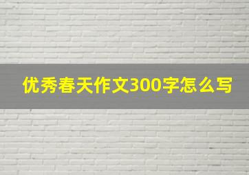 优秀春天作文300字怎么写