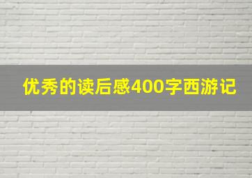 优秀的读后感400字西游记