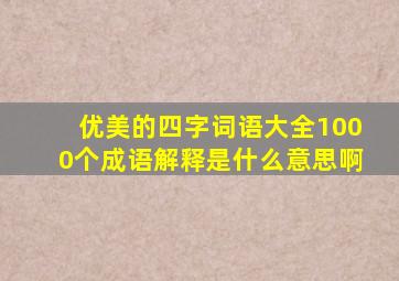 优美的四字词语大全1000个成语解释是什么意思啊