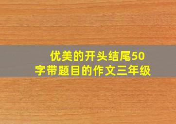 优美的开头结尾50字带题目的作文三年级